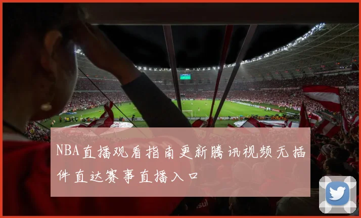NBA直播观看指南更新腾讯视频无插件直达赛事直播入口