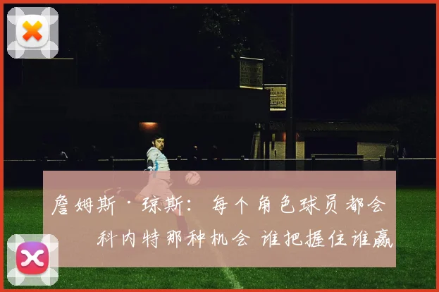 詹姆斯·琼斯：每个角色球员都会有科内特那种机会 谁把握住谁赢