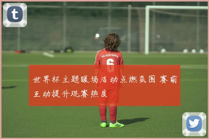 世界杯主题暖场活动点燃氛围 赛前互动提升观赛热度