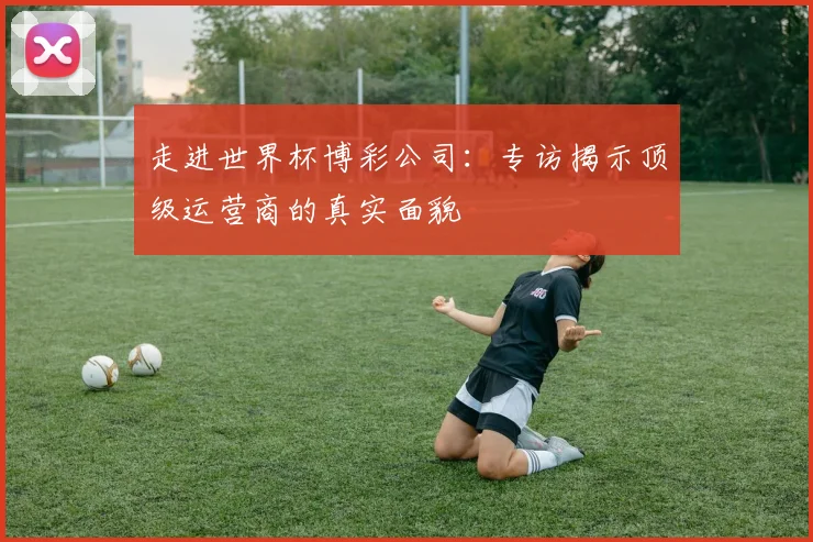 走进世界杯博彩公司：专访揭示顶级运营商的真实面貌